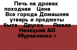 Печь на дровах, походная › Цена ­ 1 800 - Все города Домашняя утварь и предметы быта » Другое   . Ямало-Ненецкий АО,Муравленко г.